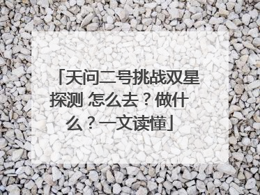 天问二号挑战双星探测 怎么去？做什么？一文读懂