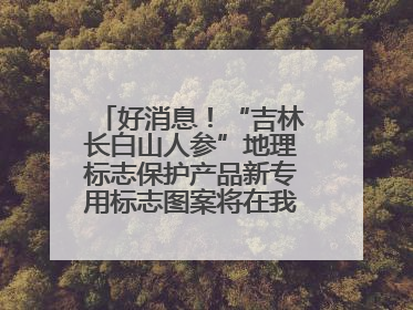 好消息！“吉林长白山人参”地理标志保护产品新专用标志图案将在我省推广使用