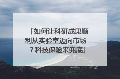 如何让科研成果顺利从实验室迈向市场？科技保险来兜底