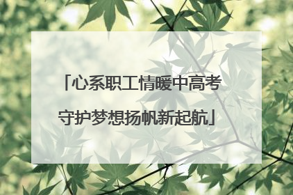 心系职工情暖中高考 守护梦想扬帆新起航