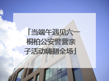 当端午遇见六一 桐柏公安警营亲子活动嗨翻全场