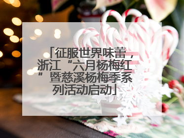 征服世界味蕾，浙江“六月杨梅红”暨慈溪杨梅季系列活动启动