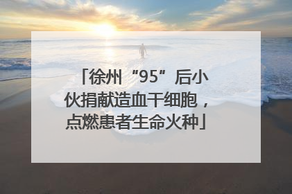 徐州“95”后小伙捐献造血干细胞，点燃患者生命火种
