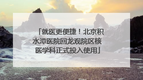 就医更便捷！北京积水潭医院回龙观院区核医学科正式投入使用