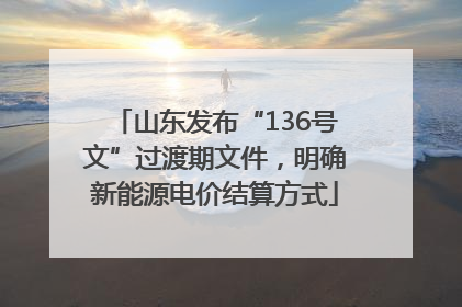 山东发布“136号文”过渡期文件，明确新能源电价结算方式