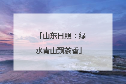 山东日照：绿水青山飘茶香