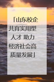山东校企共育实用型人才 助力经济社会高质量发展