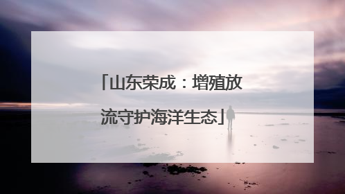 山东荣成：增殖放流守护海洋生态