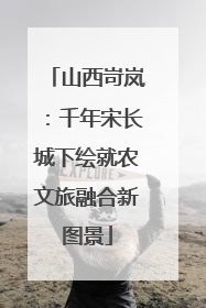 山西岢岚：千年宋长城下绘就农文旅融合新图景