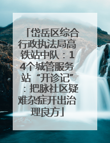 岱岳区综合行政执法局高铁站中队：14个城管服务站“开诊记”：把脉社区疑难杂症开出治理良方