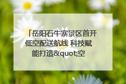 岳阳石牛寨景区首开低空配送航线 科技赋能打造"空中便利店"