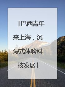 巴西青年来上海，沉浸式体验科技发展