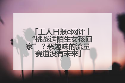 工人日报e网评丨“挑战送陌生女孩回家”？恶趣味的流量赛道没有未来