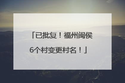 已批复！福州闽侯6个村变更村名！