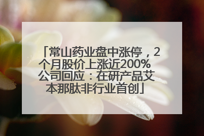 常山药业盘中涨停，2个月股价上涨近200% 公司回应：在研产品艾本那肽非行业首创