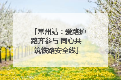 常州站：爱路护路齐参与 同心共筑铁路安全线