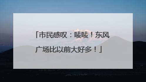 市民感叹：唛唛！东风广场比以前大好多！