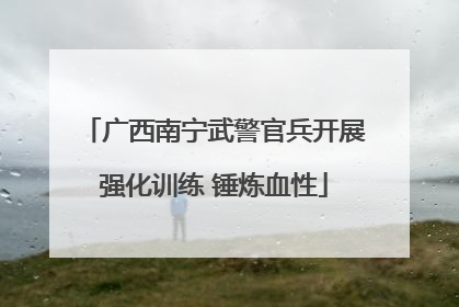 广西南宁武警官兵开展强化训练 锤炼血性