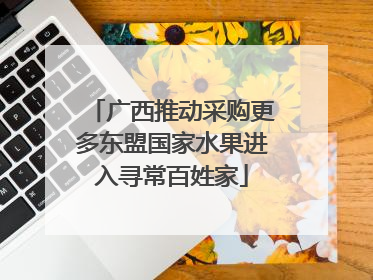广西推动采购更多东盟国家水果进入寻常百姓家