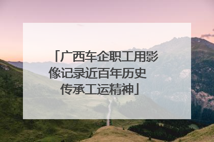 广西车企职工用影像记录近百年历史 传承工运精神