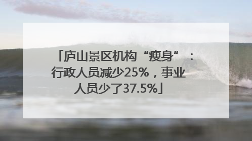 庐山景区机构“瘦身”：行政人员减少25%，事业人员少了37.5%