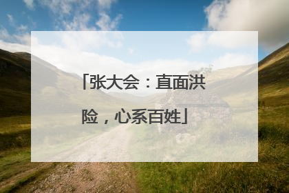 张大会：直面洪险，心系百姓