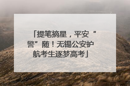 提笔摘星，平安“警”随！无锡公安护航考生逐梦高考