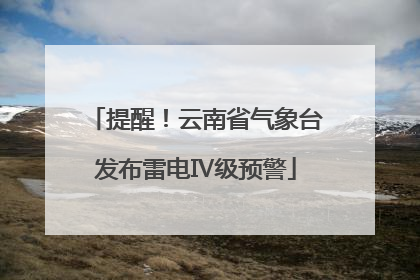 提醒！云南省气象台发布雷电Ⅳ级预警