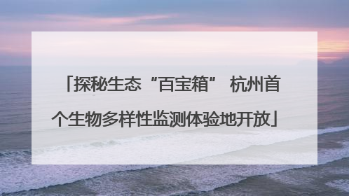 探秘生态“百宝箱” 杭州首个生物多样性监测体验地开放