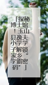 探秘博士馆！玉山县逸夫小学学子解锁家乡“学霸密码”