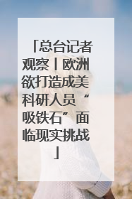 总台记者观察丨欧洲欲打造成美科研人员“吸铁石”面临现实挑战