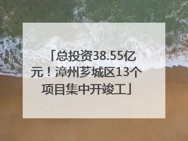 总投资38.55亿元！漳州芗城区13个项目集中开竣工