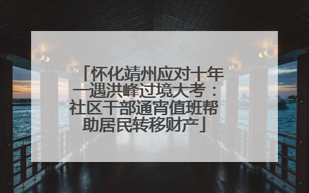 怀化靖州应对十年一遇洪峰过境大考：社区干部通宵值班帮助居民转移财产