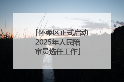 怀柔区正式启动2025年人民陪审员选任工作
