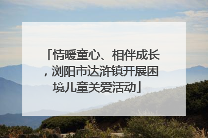 情暖童心、相伴成长，浏阳市达浒镇开展困境儿童关爱活动