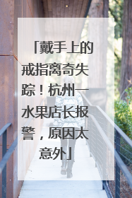戴手上的戒指离奇失踪！杭州一水果店长报警，原因太意外