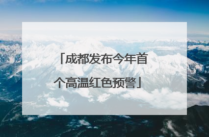 成都发布今年首个高温红色预警