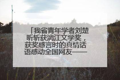 我省青年学者刘楚昕斩获漓江文学奖，获奖感言时的真情话语感动全国网友——如果有一天我的书获奖了，我一定要把我们的故事说出来