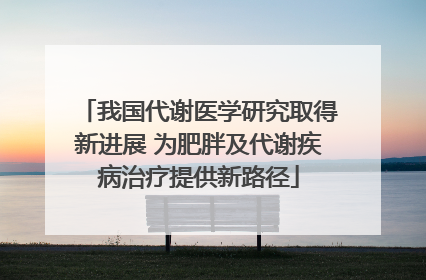 我国代谢医学研究取得新进展 为肥胖及代谢疾病治疗提供新路径