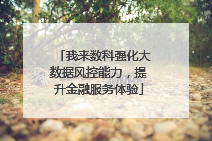 我来数科强化大数据风控能力，提升金融服务体验