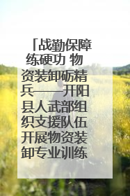 战勤保障练硬功 物资装卸砺精兵——开阳县人武部组织支援队伍开展物资装卸专业训练