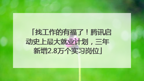 找工作的有福了！腾讯启动史上最大就业计划，三年新增2.8万个实习岗位