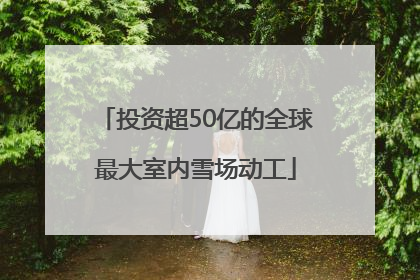 投资超50亿的全球最大室内雪场动工