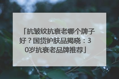 抗皱纹抗衰老哪个牌子好？国货护肤品揭晓：30岁抗衰老品牌推荐