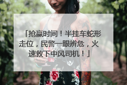 抢赢时间！半挂车蛇形走位，民警一眼辨危，火速救下中风司机！