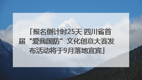 报名倒计时25天 四川省首届“爱我国防”文化创意大赛发布活动将于9月落地宜宾