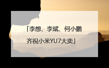 李想、李斌、何小鹏齐祝小米YU7大卖
