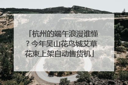 杭州的端午浪漫谁懂？今年吴山花鸟城艾草花束上架自动售货机
