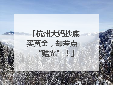 杭州大妈抄底买黄金，却差点“赔光”！