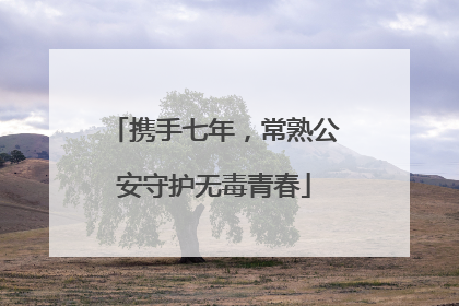 携手七年，常熟公安守护无毒青春